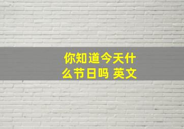 你知道今天什么节日吗 英文